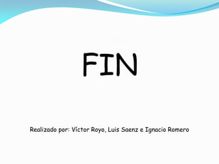 FIN
Realizado por: Víctor Royo, Luis Saenz e Ignacio Romero
 