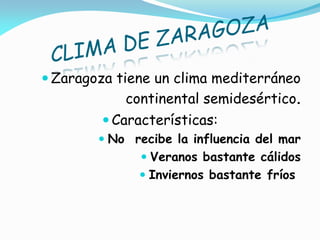  Zaragoza tiene un clima mediterráneo
            continental semidesértico.
         Características:
         No recibe la influencia del mar
               Veranos bastante cálidos
               Inviernos bastante fríos
 