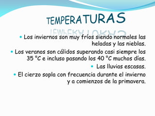  Los inviernos son muy fríos siendo normales las
                                 heladas y las nieblas.
 Los veranos son cálidos superando casi siempre los
       35 °C e incluso pasando los 40 °C muchos días.
                                 Las lluvias escasas.
  El cierzo sopla con frecuencia durante el invierno
                       y a comienzos de la primavera.
 