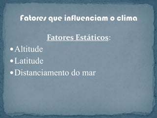Fatores Estáticos:AltitudeLatitudeDistanciamento do marFatores que influenciam o clima