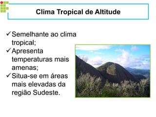 Semelhante ao clima tropical; 
Apresenta temperaturas mais amenas; 
Situa-se em áreas mais elevadas da região Sudeste. 
Clima Tropical de Altitude  