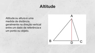 Altitude
Altitude ou altura é uma
medida de distância,
geralmente na direção vertical
entre um dado de referência e
um ponto ou objeto.
 