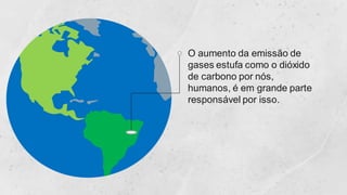 O aumento da emissão de
gases estufa como o dióxido
de carbono por nós,
humanos, é em grande parte
responsável por isso.
 