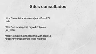 Sites consultados
https://www.britannica.com/place/Brazil/Cli
mate
https://en.m.wikipedia.org/wiki/Climate
_of_Brazil
https://climateknowledgeportal.worldbank.o
rg/country/brazil/climate-data-historical
 