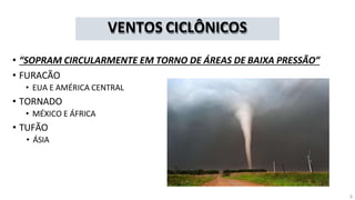 VENTOS CICLÔNICOS
• “SOPRAM CIRCULARMENTE EM TORNO DE ÁREAS DE BAIXA PRESSÃO”
• FURACÃO
• EUA E AMÉRICA CENTRAL
• TORNADO
• MÉXICO E ÁFRICA
• TUFÃO
• ÁSIA
2
 