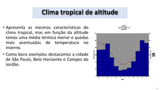 Clima tropical de altitude
• Apresenta as mesmas características do
clima tropical, mas em função da altitude
temos uma média térmica menor e quedas
mais acentuadas de temperatura no
inverno.
• Como bons exemplos destacamos a cidade
de São Paulo, Belo Horizonte e Campos do
Jordão.
8
 