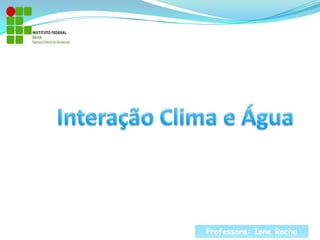 	Interação Clima e Água Professora: Ione Rocha 