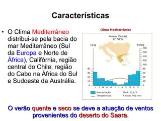 • O Clima Mediterrâneo
distribui-se pela bacia do
mar Mediterrâneo (Sul
da Europa e Norte de
África), Califórnia, região
central do Chile, região
do Cabo na África do Sul
e Sudoeste da Austrália.
O verãoO verão quentequente ee secoseco se deve a atuação de ventosse deve a atuação de ventos
provenientes doprovenientes do deserto do Saaradeserto do Saara..
Características
 