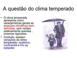 A questão do clima temperado
• O clima temperado
apresenta como
características gerais as
estações climáticas bem
definidas, com verões
relativamente quentes ,
invernos rigorosos.
• Contudo, existem
variações do clima
temperado: oceânico,
continental e frio ou
subpolar.
 