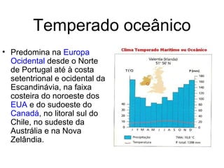 Temperado oceânico
• Predomina na Europa
Ocidental desde o Norte
de Portugal até à costa
setentrional e ocidental da
Escandinávia, na faixa
costeira do noroeste dos
EUA e do sudoeste do
Canadá, no litoral sul do
Chile, no sudeste da
Austrália e na Nova
Zelândia.
 
