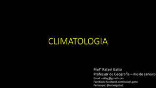 CLIMATOLOGIA
Prof° Rafael Gatto
Professor de Geografia – Rio de Janeiro
Email: rottag@gmail.com
Facebook: facebook.com/rafael.gatto
Periscope: @rafaelgatto2
 