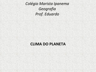 Colégio Marista Ipanema Geografia Prof. Eduardo CLIMA DO PLANETA 