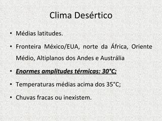 Clima Desértico Médias latitudes. Fronteira México/EUA, norte da África, Oriente Médio, Altiplanos dos Andes e Austrália Enormes amplitudes térmicas: 30°C; Temperaturas médias acima dos 35°C; Chuvas fracas ou inexistem. 