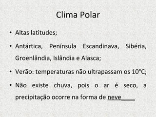 Clima Polar Altas latitudes; Antártica, Península Escandinava, Sibéria, Groenlândia, Islândia e Alasca; Verão: temperaturas não ultrapassam os 10°C; Não existe chuva, pois o ar é seco, a precipitação ocorre na forma de  neve____ 
