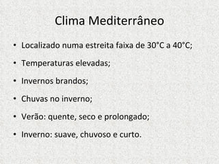 Clima Mediterrâneo Localizado numa estreita faixa de 30°C a 40°C; Temperaturas elevadas; Invernos brandos; Chuvas no inverno; Verão: quente, seco e prolongado; Inverno: suave, chuvoso e curto. 