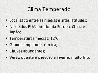 Clima Temperado Localizado entre as médias e altas latitudes; Norte dos EUA, interior da Europa, China e Japão; Temperaturas médias: 12°C; Grande amplitude térmica; Chuvas abundantes; Verão quente e chuvoso e inverno muito frio. 