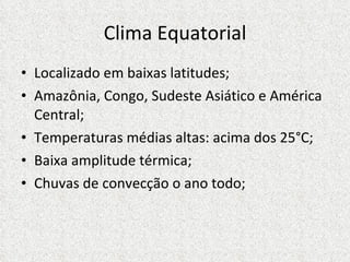 Clima Equatorial Localizado em baixas latitudes; Amazônia, Congo, Sudeste Asiático e América Central; Temperaturas médias altas: acima dos 25°C; Baixa amplitude térmica; Chuvas de convecção o ano todo; 