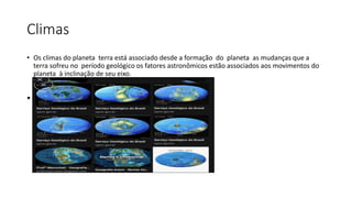 Climas
• Os climas do planeta terra está associado desde a formação do planeta as mudanças que a
terra sofreu no período geológico os fatores astronômicos estão associados aos movimentos do
planeta à inclinação de seu eixo.
•
 