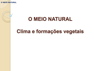 O MEIO NATURAL




                     O MEIO NATURAL

                 Clima e formações vegetais
 