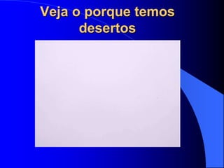 Veja o porque temos
desertos
 