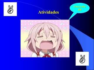 Atividades
Chora não
BB
 