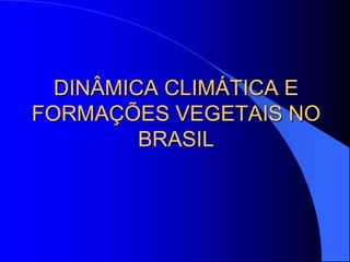 DINÂMICA CLIMÁTICA E
FORMAÇÕES VEGETAIS NO
BRASIL
 