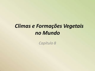 Climas e Formações Vegetais
no Mundo
Capítulo 8
 