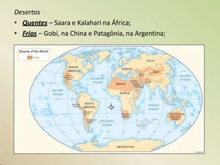 Desertos
• Quentes – Saara e Kalahari na África;
• Frios – Gobi, na China e Patagônia, na Argentina;
 