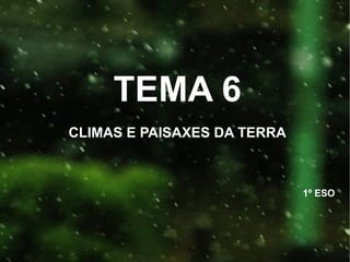 TEMA 6
CLIMAS E PAISAXES DA TERRA

1º ESO

 