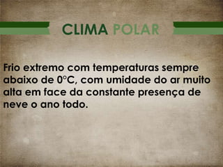 CLIMA POLAR
Frio extremo com temperaturas sempre
abaixo de 0°C, com umidade do ar muito
alta em face da constante presença de
neve o ano todo.

 