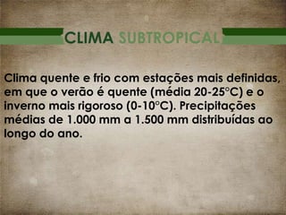 CLIMA SUBTROPICAL
Clima quente e frio com estações mais definidas,
em que o verão é quente (média 20-25°C) e o
inverno mais rigoroso (0-10°C). Precipitações
médias de 1.000 mm a 1.500 mm distribuídas ao
longo do ano.

 