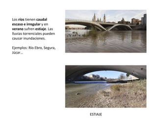 Los ríos tienen caudal
escaso e irregular y en
verano sufren estiaje. Las
lluvias torrenciales pueden
causar inundaciones.
Ejemplos: Río Ebro, Segura,
Júcar…
ESTIAJE
 