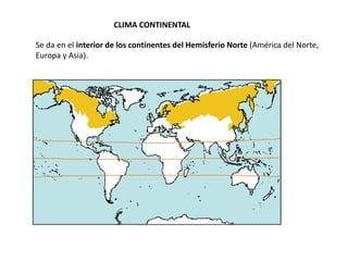 CLIMA CONTINENTAL
Se da en el interior de los continentes del Hemisferio Norte (América del Norte,
Europa y Asia).
 