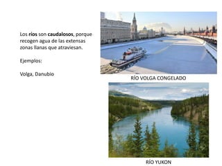 Los ríos son caudalosos, porque
recogen agua de las extensas
zonas llanas que atraviesan.
Ejemplos:
Volga, Danubio
RÍO VOLGA CONGELADO
RÍO YUKON
 