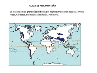 CLIMA DE ALTA MONTAÑA
Se localiza en las grandes cordilleras del mundo: Montañas Rocosas, Andes,
Alpes, Cárpatos, Montes Escandinavos, Himalaya…
 