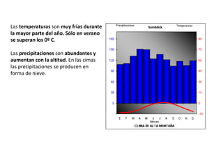 Las temperaturas son muy frías durante
la mayor parte del año. Sólo en verano
se superan los 0º C.
Las precipitaciones son abundantes y
aumentan con la altitud. En las cimas
las precipitaciones se producen en
forma de nieve.
 