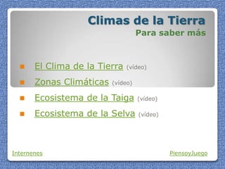 Climas de la Tierra
Para saber más
 El Clima de la Tierra (vídeo)
 Zonas Climáticas (vídeo)
 Ecosistema de la Taiga (vídeo)
 Ecosistema de la Selva (vídeo)
Internenes PiensoyJuego
 