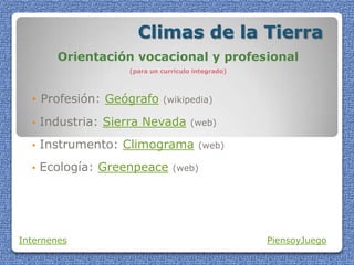 Climas de la Tierra
Orientación vocacional y profesional
(para un currículo integrado)
• Profesión: Geógrafo (wikipedia)
• Industria: Sierra Nevada (web)
• Instrumento: Climograma (web)
• Ecología: Greenpeace (web)
Internenes PiensoyJuego
 