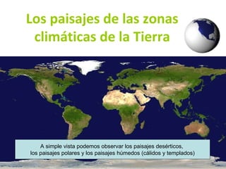 Los paisajes de las zonas 
climáticas de la Tierra 
A simple vista podemos observar los paisajes desérticos, 
los paisajes polares y los paisajes húmedos (cálidos y templados) 
 