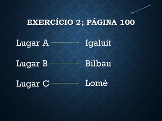 EXERCÍCIO 2; PÁGINA 100
Lugar A
Lugar B
Lugar C
Igaluit
Bilbau
Lomé
 