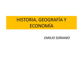 HISTORIA, GEOGRAFÍA Y
ECONOMÍA
EMILIO SORIANO
 