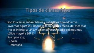 Son los climas subantárticos y subárticos húmedos con
inviernos rigurosos, donde la temperatura media del mes más
frío es inferior a -3º C y la temperatura media del mes más
cálido mayor a 10º C.
Sus tipos son:
- polar
- montaña
 