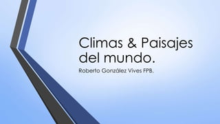 Climas & Paisajes 
del mundo. 
Roberto González Vives FPB. 
 