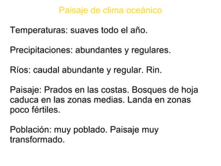Paisaje de clima oceánico
Temperaturas: suaves todo el año.
Precipitaciones: abundantes y regulares.
Ríos: caudal abundante y regular. Rin.
Paisaje: Prados en las costas. Bosques de hoja
caduca en las zonas medias. Landa en zonas
poco fértiles.
Población: muy poblado. Paisaje muy
transformado.
 