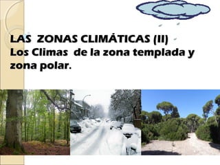 LAS ZONAS CLIMÁTICAS (II)LAS ZONAS CLIMÁTICAS (II)
Los Climas de la zona templada yLos Climas de la zona templada y
zona polarzona polar..
 