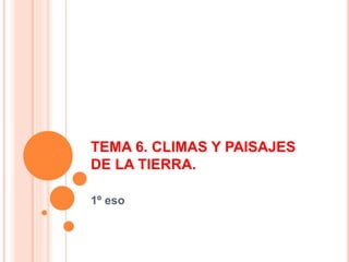 TEMA 6. CLIMAS Y PAISAJES 
DE LA TIERRA. 
1º eso 
 