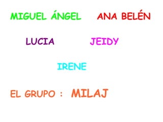 MIGUEL ÁNGEL  ANA BELÉN  LUCIA  JEIDY IRENE EL GRUPO :  MILAJ  