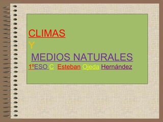 CLIMAS
Y
MEDIOS NATURALES
1ºESO C Esteban Ojeda Hernández

 
