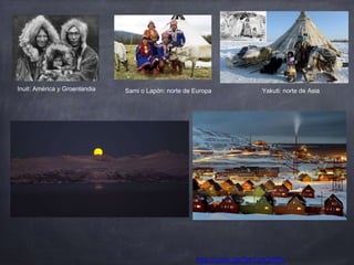 http://youtu.be/7prTJoOzR0s
Inuit: América y Groenlandia Sami o Lapón: norte de Europa Yakuti: norte de Asia
 