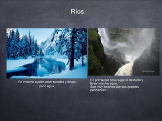 Ríos
En invierno suelen estar helados y llevan
poco agua.
En primavera tiene lugar el deshielo y
llevan mucha agua.
Son muy erosivos por sus grandes
pendientes
 